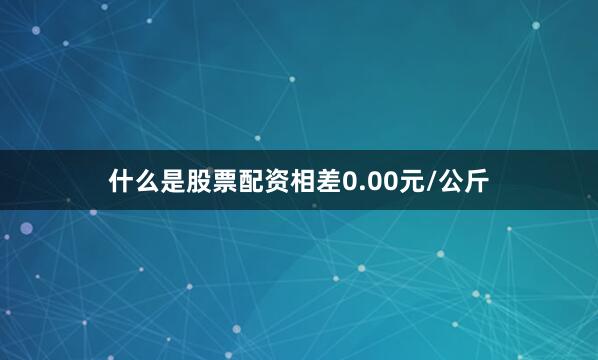 什么是股票配资相差0.00元/公斤