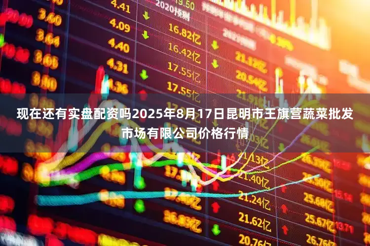 现在还有实盘配资吗2025年8月17日昆明市王旗营蔬菜批发市场有限公司价格行情