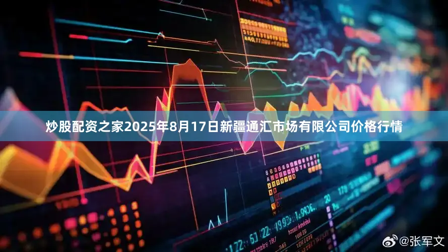 炒股配资之家2025年8月17日新疆通汇市场有限公司价格行情