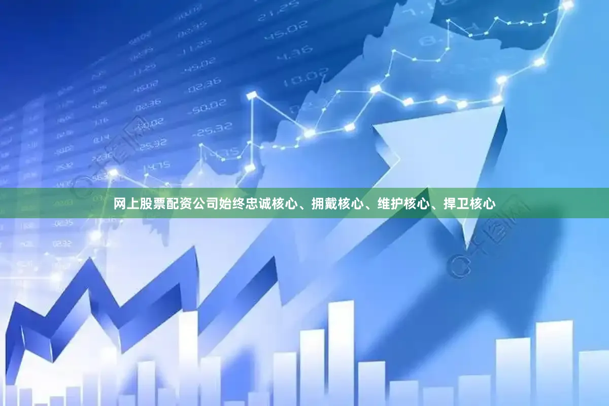 网上股票配资公司始终忠诚核心、拥戴核心、维护核心、捍卫核心