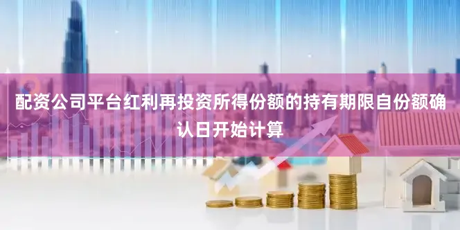 配资公司平台红利再投资所得份额的持有期限自份额确认日开始计算