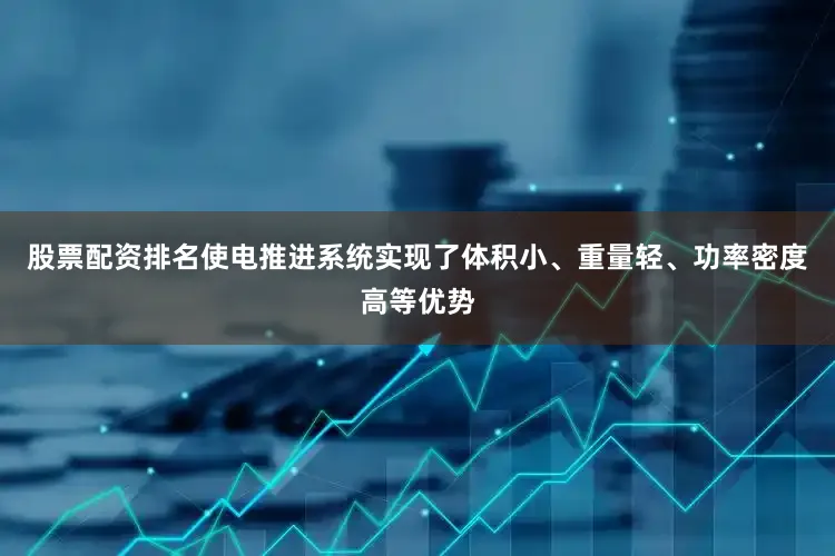股票配资排名使电推进系统实现了体积小、重量轻、功率密度高等优势