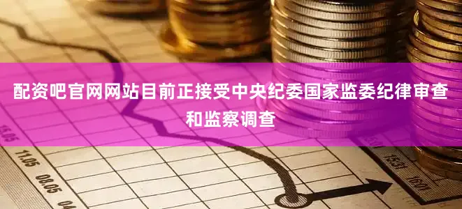 配资吧官网网站目前正接受中央纪委国家监委纪律审查和监察调查