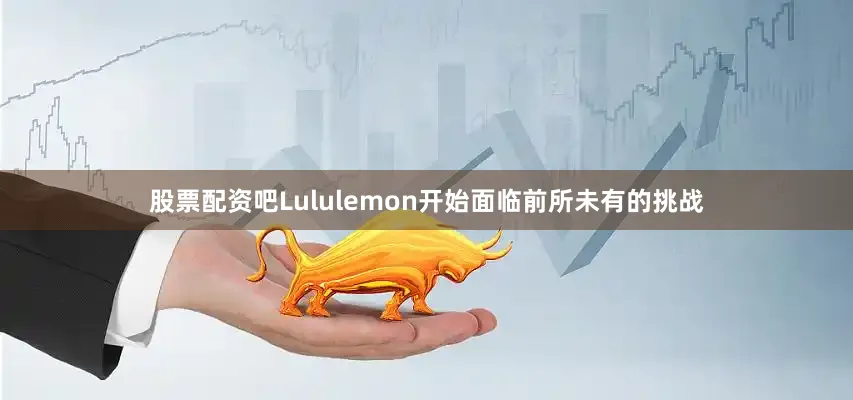股票配资吧Lululemon开始面临前所未有的挑战