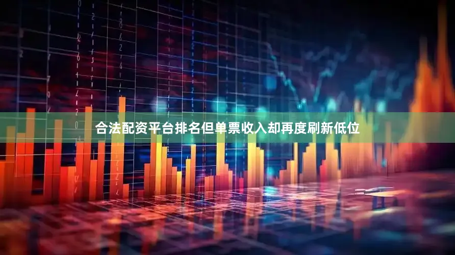合法配资平台排名但单票收入却再度刷新低位