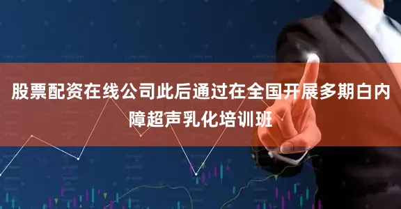 股票配资在线公司此后通过在全国开展多期白内障超声乳化培训班