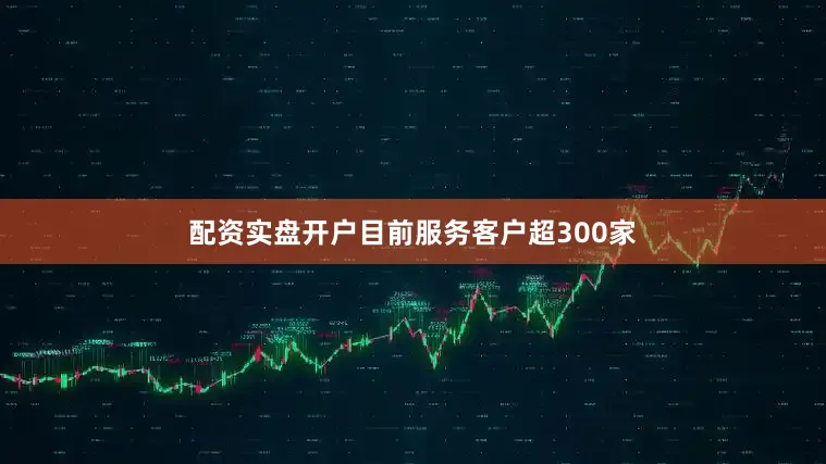 配资实盘开户目前服务客户超300家