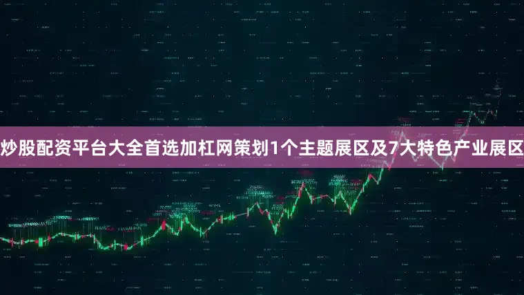 炒股配资平台大全首选加杠网策划1个主题展区及7大特色产业展区
