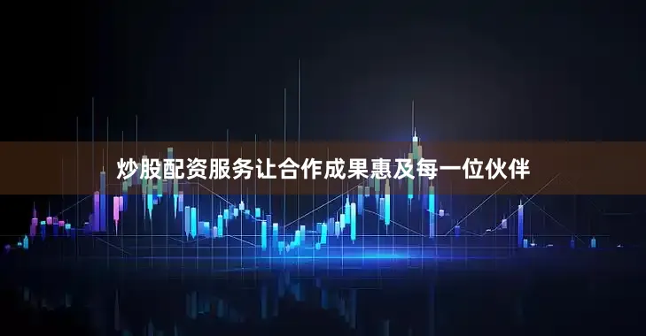 炒股配资服务让合作成果惠及每一位伙伴