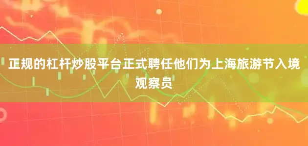正规的杠杆炒股平台正式聘任他们为上海旅游节入境观察员