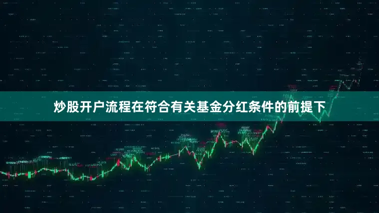 炒股开户流程在符合有关基金分红条件的前提下