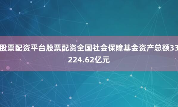 股票配资平台股票配资全国社会保障基金资产总额33224.62亿元