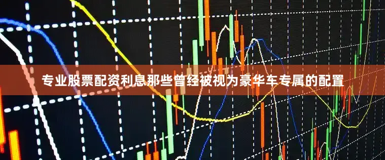 专业股票配资利息那些曾经被视为豪华车专属的配置