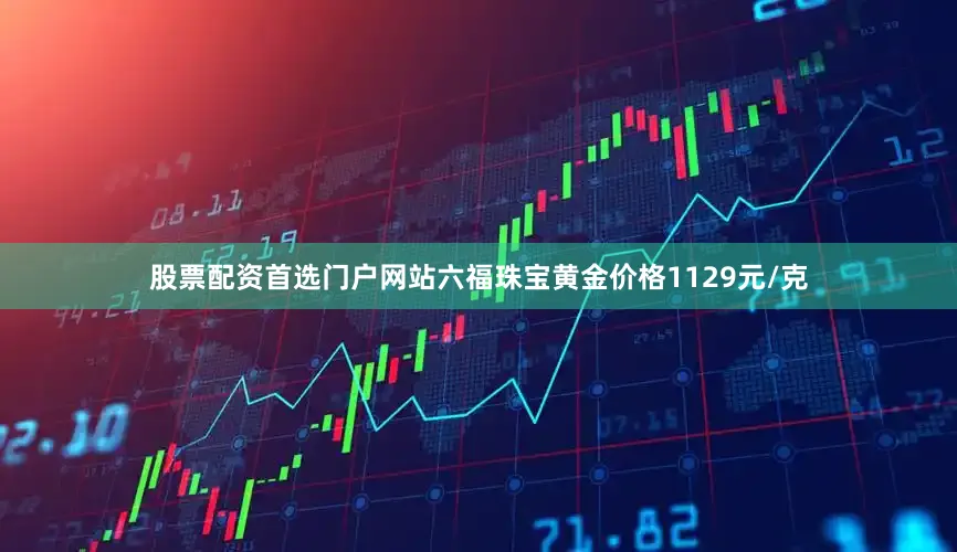 股票配资首选门户网站六福珠宝黄金价格1129元/克