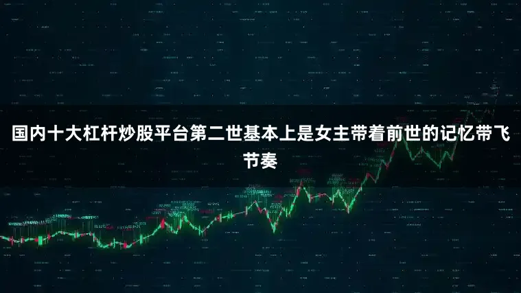 国内十大杠杆炒股平台第二世基本上是女主带着前世的记忆带飞节奏