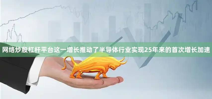 网络炒股杠杆平台这一增长推动了半导体行业实现25年来的首次增长加速