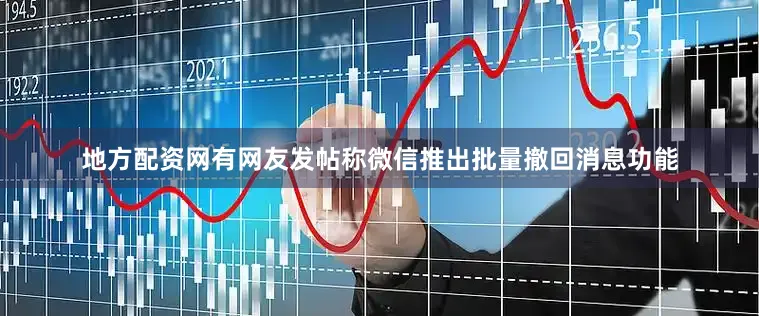 地方配资网有网友发帖称微信推出批量撤回消息功能