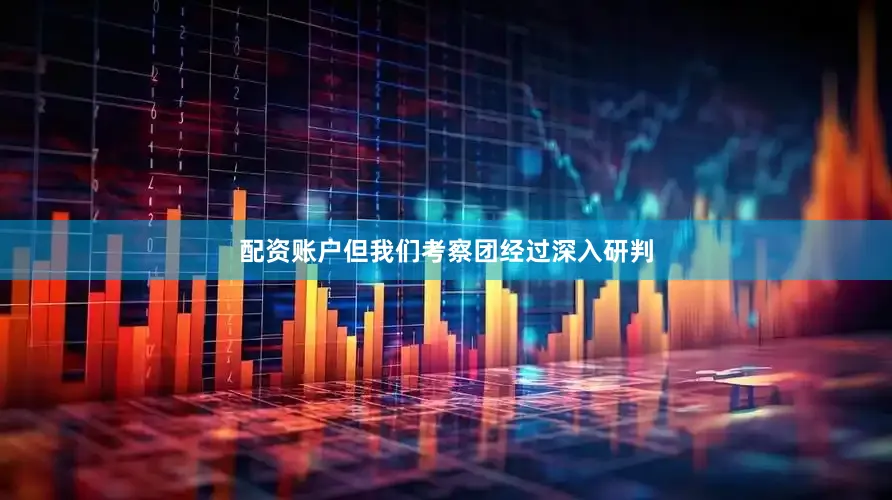 配资账户但我们考察团经过深入研判