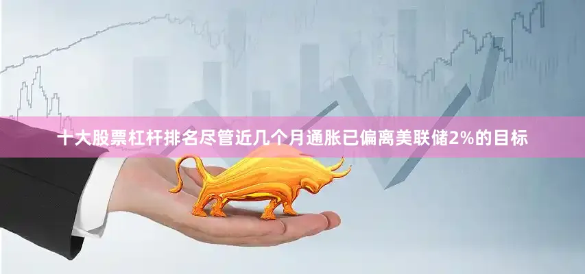 十大股票杠杆排名尽管近几个月通胀已偏离美联储2%的目标