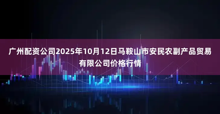 广州配资公司2025年10月12日马鞍山市安民农副产品贸易有限公司价格行情