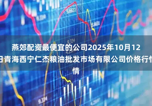 燕郊配资最便宜的公司2025年10月12日青海西宁仁杰粮油批发市场有限公司价格行情