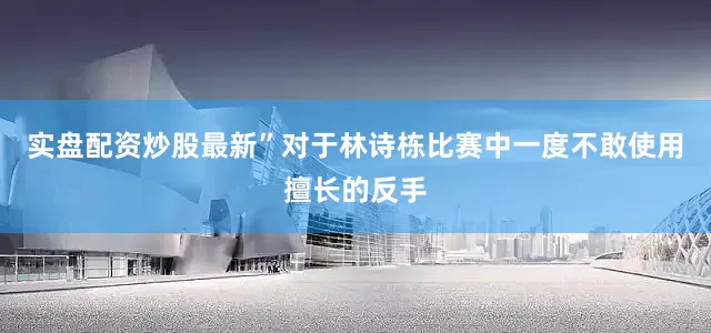 实盘配资炒股最新”对于林诗栋比赛中一度不敢使用擅长的反手