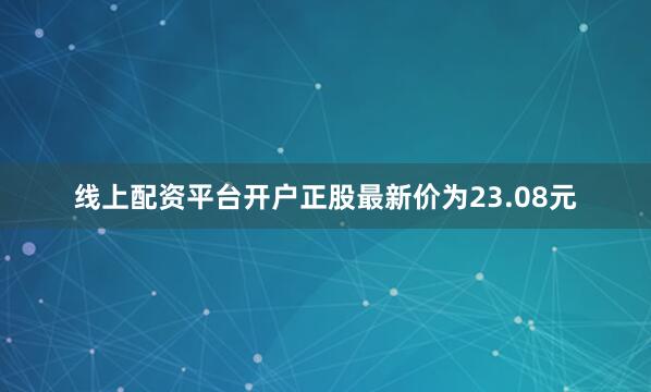 线上配资平台开户正股最新价为23.08元