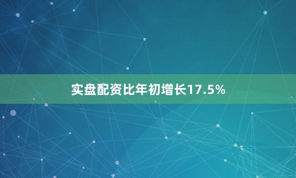 实盘配资比年初增长17.5%